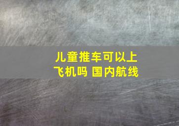 儿童推车可以上飞机吗 国内航线